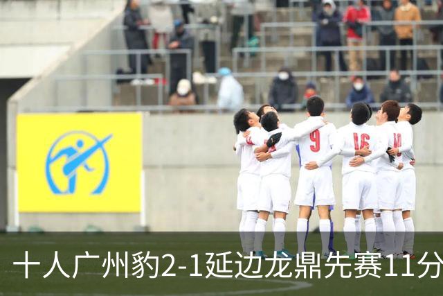 十人广州豹2-1延边龙鼎先赛11分领跑 尼康点射+造乌龙卡洛斯染红